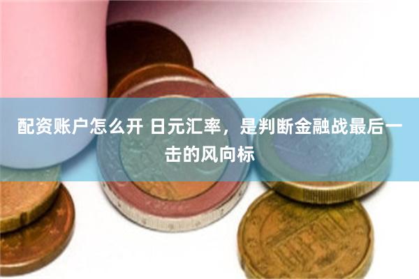 配资账户怎么开 日元汇率，是判断金融战最后一击的风向标