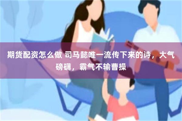 期货配资怎么做 司马懿唯一流传下来的诗，大气磅礴，霸气不输曹操