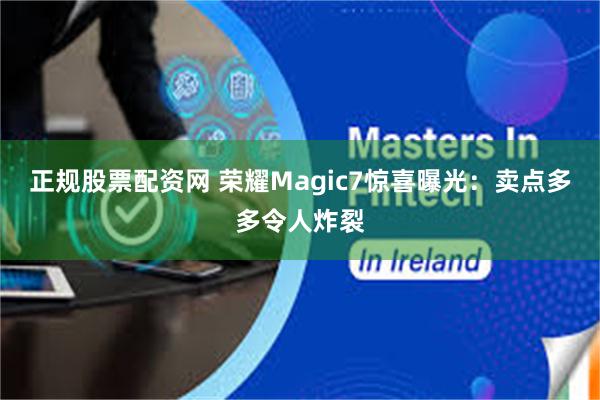 正规股票配资网 荣耀Magic7惊喜曝光：卖点多多令人炸裂