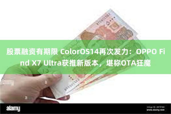 股票融资有期限 ColorOS14再次发力：OPPO Find X7 Ultra获推新版本，堪称OTA狂魔