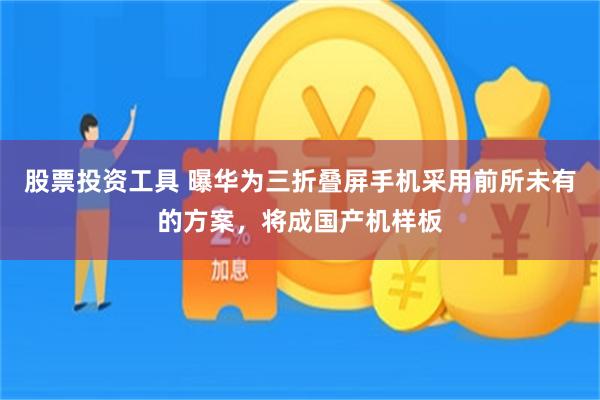 股票投资工具 曝华为三折叠屏手机采用前所未有的方案，将成国产机样板