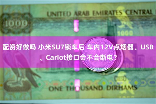 配资好做吗 小米SU7锁车后 车内12V点烟器、USB、CarIot接口会不会断电？