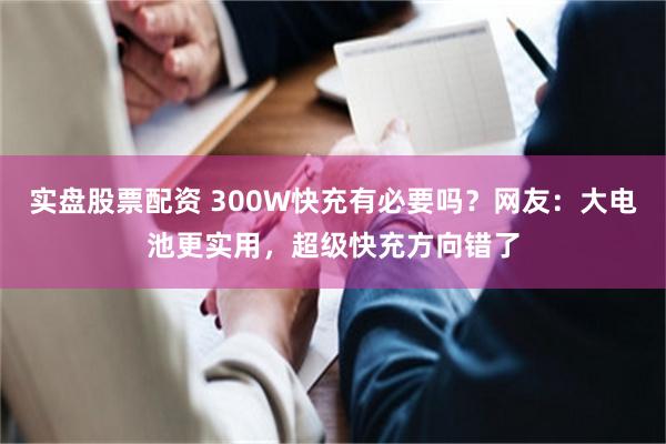 实盘股票配资 300W快充有必要吗？网友：大电池更实用，超级快充方向错了