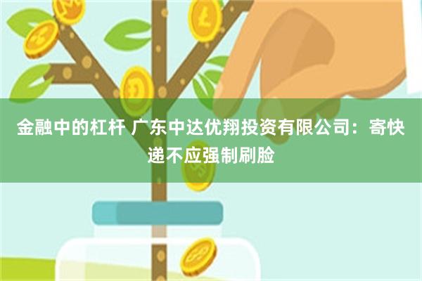 金融中的杠杆 广东中达优翔投资有限公司：寄快递不应强制刷脸