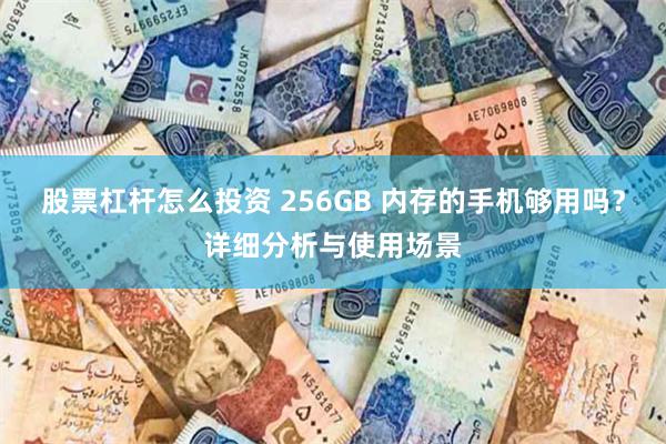 股票杠杆怎么投资 256GB 内存的手机够用吗？详细分析与使用场景