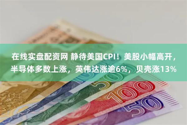 在线实盘配资网 静待美国CPI！美股小幅高开，半导体多数上涨，英伟达涨逾6%，贝壳涨13%