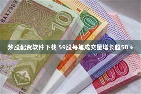 炒股配资软件下载 59股每笔成交量增长超50%