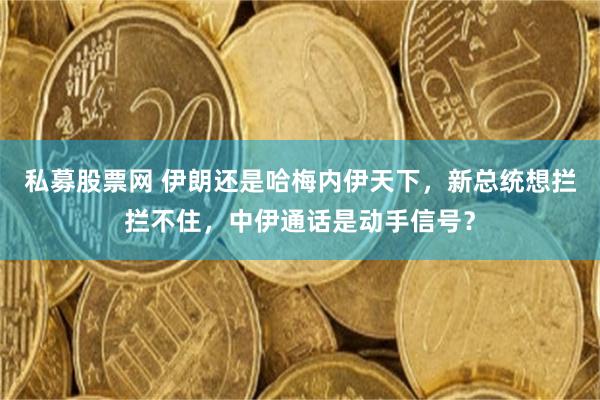 私募股票网 伊朗还是哈梅内伊天下，新总统想拦拦不住，中伊通话是动手信号？