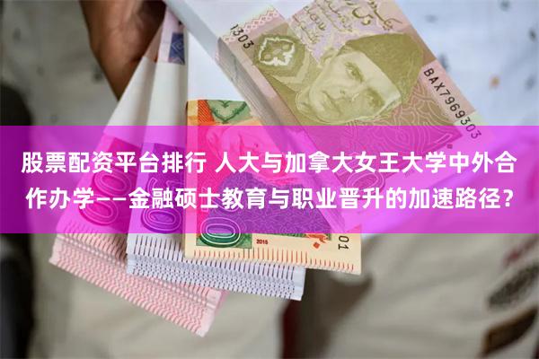 股票配资平台排行 人大与加拿大女王大学中外合作办学——金融硕士教育与职业晋升的加速路径？