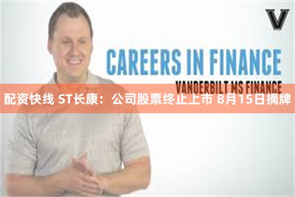 配资快线 ST长康：公司股票终止上市 8月15日摘牌