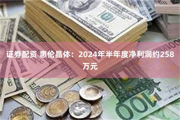 证劵配资 惠伦晶体：2024年半年度净利润约258万元