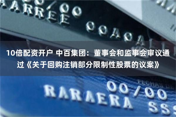 10倍配资开户 中百集团：董事会和监事会审议通过《关于回购注销部分限制性股票的议案》