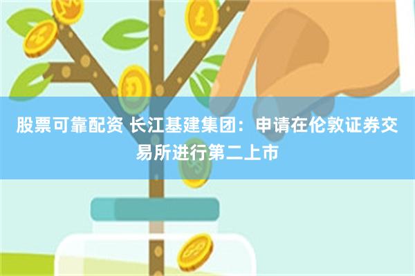 股票可靠配资 长江基建集团：申请在伦敦证券交易所进行第二上市