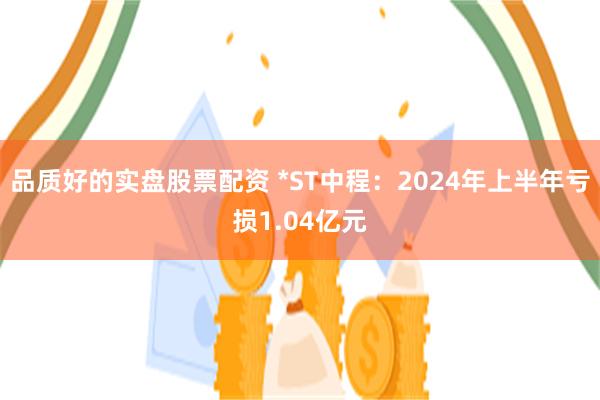 品质好的实盘股票配资 *ST中程：2024年上半年亏损1.04亿元