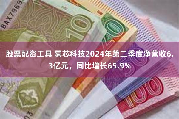 股票配资工具 雾芯科技2024年第二季度净营收6.3亿元，同比增长65.9%