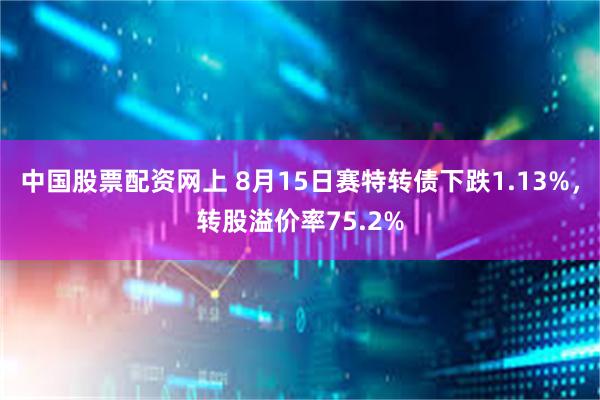 中国股票配资网上 8月15日赛特转债下跌1.13%，转股溢价率75.2%