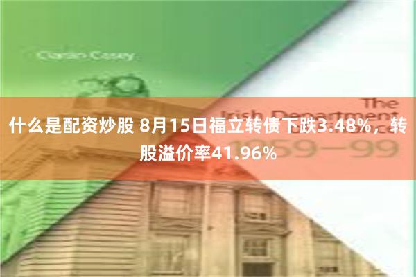 什么是配资炒股 8月15日福立转债下跌3.48%，转股溢价率41.96%