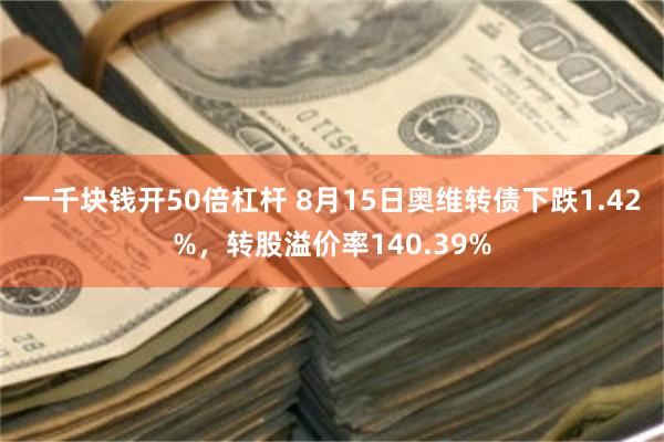 一千块钱开50倍杠杆 8月15日奥维转债下跌1.42%，转股溢价率140.39%