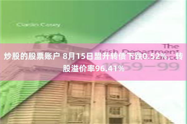 炒股的股票账户 8月15日盟升转债下跌0.52%，转股溢价率96.41%