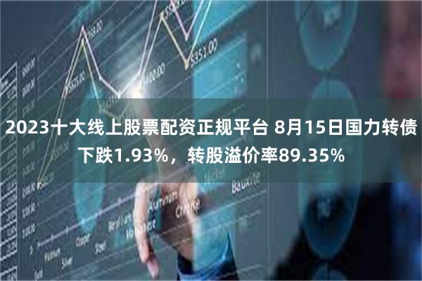 2023十大线上股票配资正规平台 8月15日国力转债下跌1.93%，转股溢价率89.35%