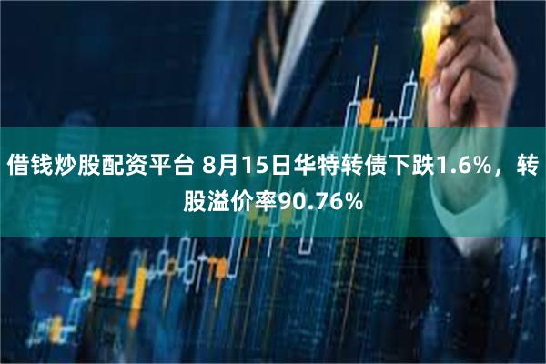 借钱炒股配资平台 8月15日华特转债下跌1.6%，转股溢价率90.76%