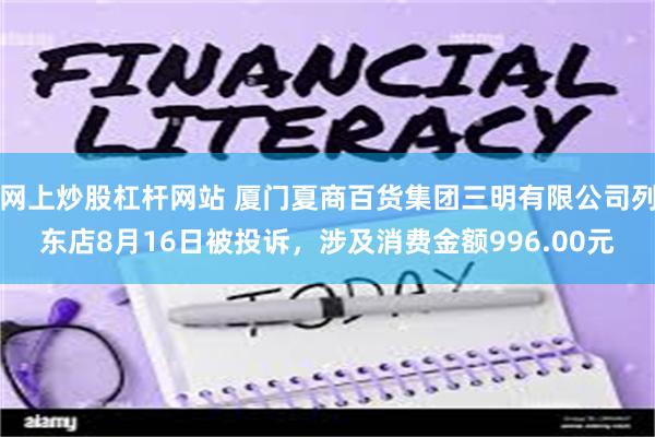 网上炒股杠杆网站 厦门夏商百货集团三明有限公司列东店8月16日被投诉，涉及消费金额996.00元