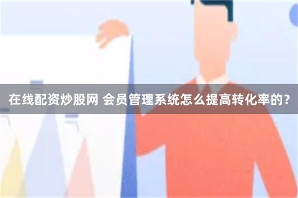 在线配资炒股网 会员管理系统怎么提高转化率的？