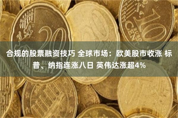 合规的股票融资技巧 全球市场：欧美股市收涨 标普、纳指连涨八日 英伟达涨超4%