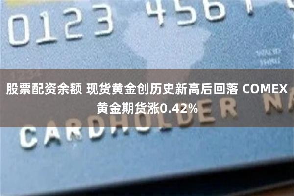 股票配资余额 现货黄金创历史新高后回落 COMEX黄金期货涨0.42%