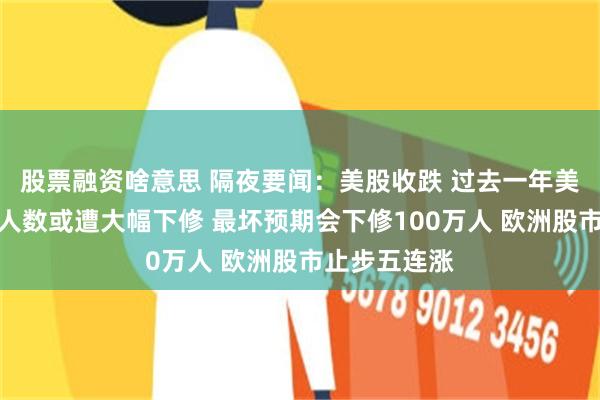 股票融资啥意思 隔夜要闻：美股收跌 过去一年美国非农就业人数或遭大幅下修 最坏预期会下修100万人 欧洲股市止步五连涨