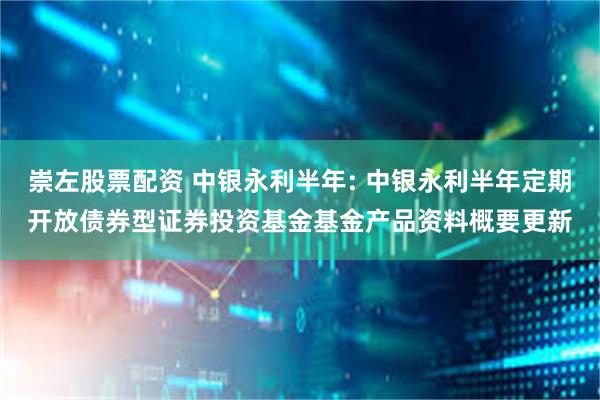 崇左股票配资 中银永利半年: 中银永利半年定期开放债券型证券投资基金基金产品资料概要更新