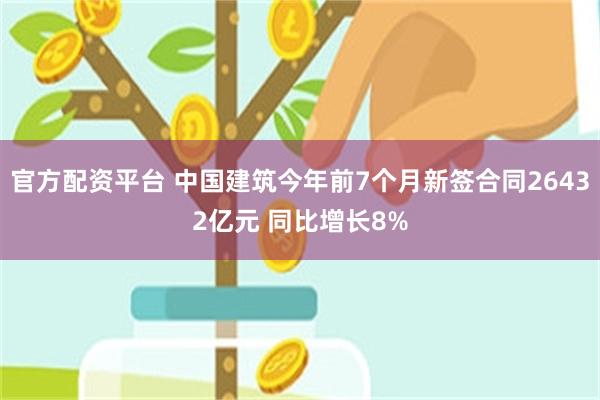 官方配资平台 中国建筑今年前7个月新签合同26432亿元 同比增长8%