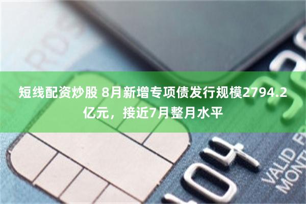 短线配资炒股 8月新增专项债发行规模2794.2亿元，接近7月整月水平