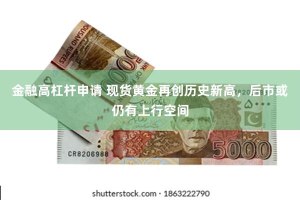 金融高杠杆申请 现货黄金再创历史新高，后市或仍有上行空间