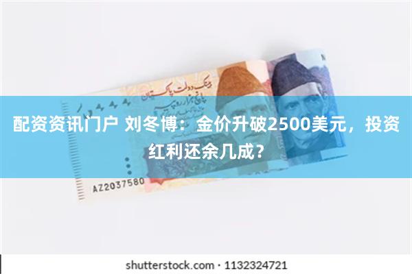 配资资讯门户 刘冬博：金价升破2500美元，投资红利还余几成？