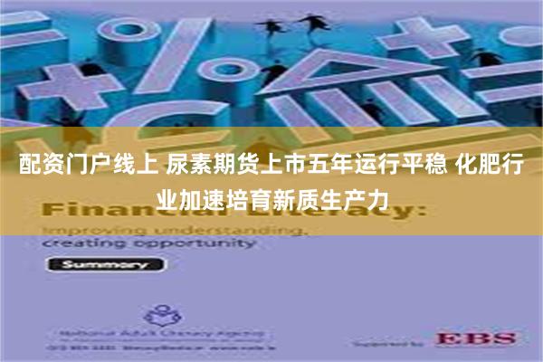 配资门户线上 尿素期货上市五年运行平稳 化肥行业加速培育新质生产力