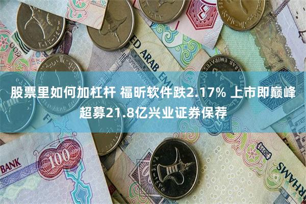 股票里如何加杠杆 福昕软件跌2.17% 上市即巅峰超募21.8亿兴业证券保荐