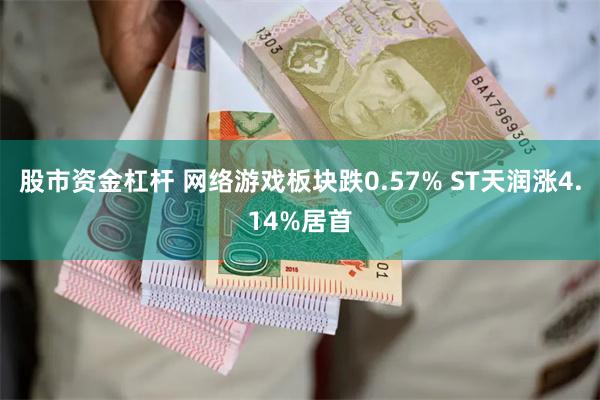 股市资金杠杆 网络游戏板块跌0.57% ST天润涨4.14%居首