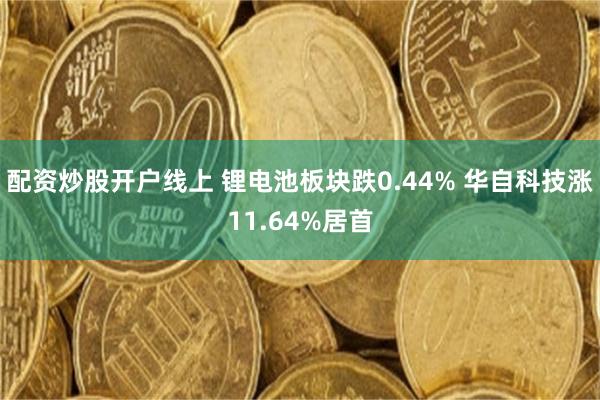 配资炒股开户线上 锂电池板块跌0.44% 华自科技涨11.64%居首