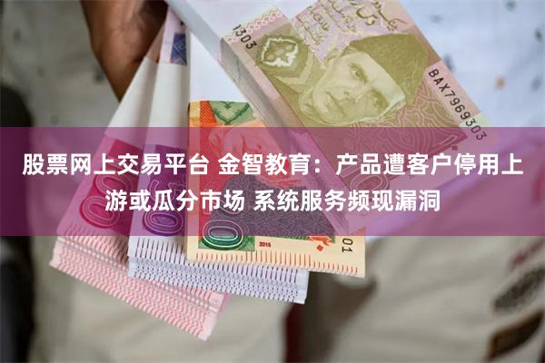 股票网上交易平台 金智教育：产品遭客户停用上游或瓜分市场 系统服务频现漏洞