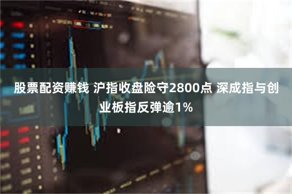 股票配资赚钱 沪指收盘险守2800点 深成指与创业板指反弹逾1%