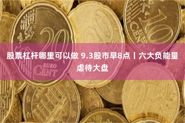 股票杠杆哪里可以做 9.3股市早8点丨六大负能量虐待大盘