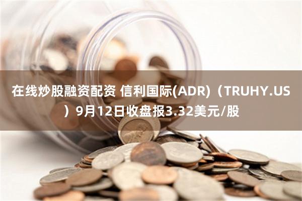 在线炒股融资配资 信利国际(ADR)（TRUHY.US）9月12日收盘报3.32美元/股