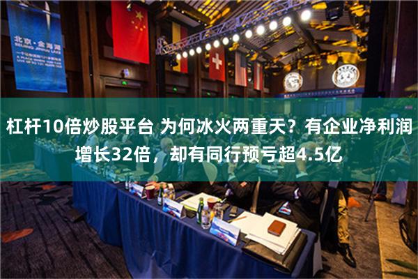 杠杆10倍炒股平台 为何冰火两重天？有企业净利润增长32倍，却有同行预亏超4.5亿