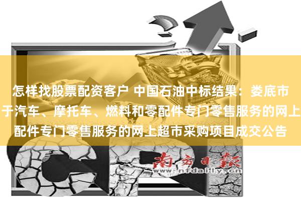 怎样找股票配资客户 中国石油中标结果：娄底市公安局交通警察支队关于汽车、摩托车、燃料和零配件专门零售服务的网上超市采购项目成交公告