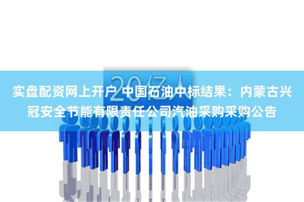 实盘配资网上开户 中国石油中标结果：内蒙古兴冠安全节能有限责任公司汽油采购采购公告