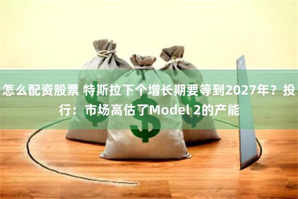 怎么配资股票 特斯拉下个增长期要等到2027年？投行：市场高估了Model 2的产能