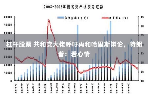 杠杆股票 共和党大佬呼吁再和哈里斯辩论，特朗普：看心情