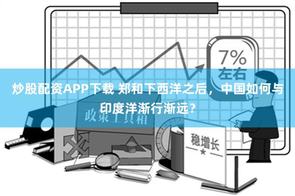 炒股配资APP下载 郑和下西洋之后，中国如何与印度洋渐行渐远？