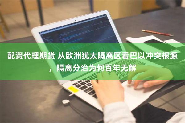 配资代理期货 从欧洲犹太隔离区看巴以冲突根源，隔离分治为何百年无解